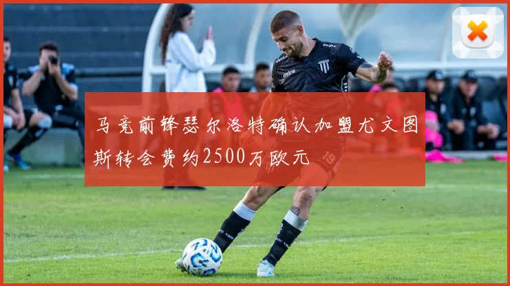 马竞前锋瑟尔洛特确认加盟尤文图斯转会费约2500万欧元