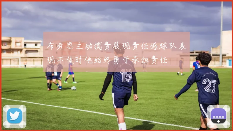 布劳恩主动揽责展现责任感球队表现不佳时他始终勇于承担责任