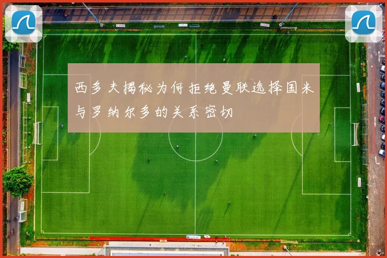 西多夫揭秘为何拒绝曼联选择国米与罗纳尔多的关系密切