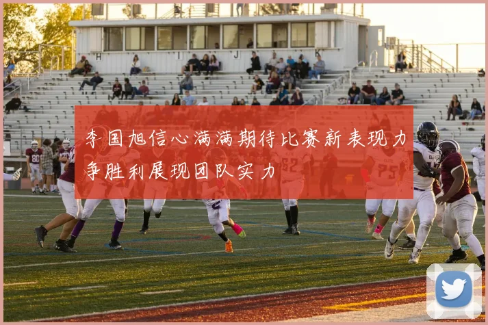 李国旭信心满满期待比赛新表现力争胜利展现团队实力