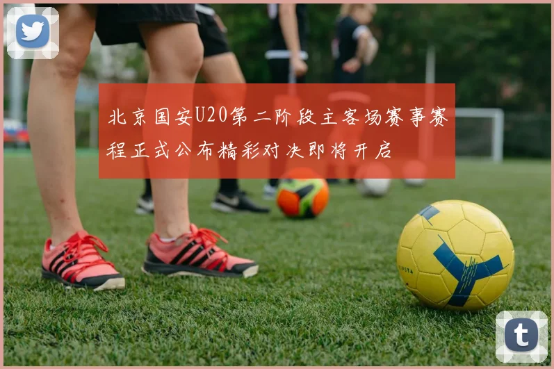 北京国安U20第二阶段主客场赛事赛程正式公布精彩对决即将开启