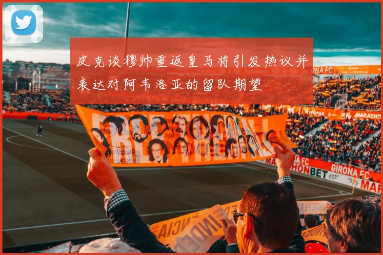 皮克谈穆帅重返皇马将引发热议并表达对阿韦洛亚的留队期望