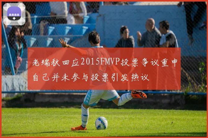 老瑞秋回应2015FMVP投票争议重申自己并未参与投票引发热议