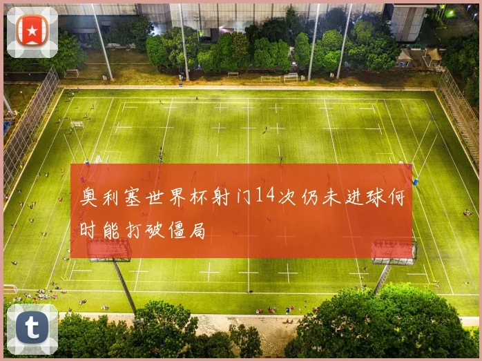 奥利塞世界杯射门14次仍未进球何时能打破僵局