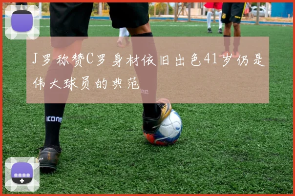 J罗称赞C罗身材依旧出色41岁仍是伟大球员的典范